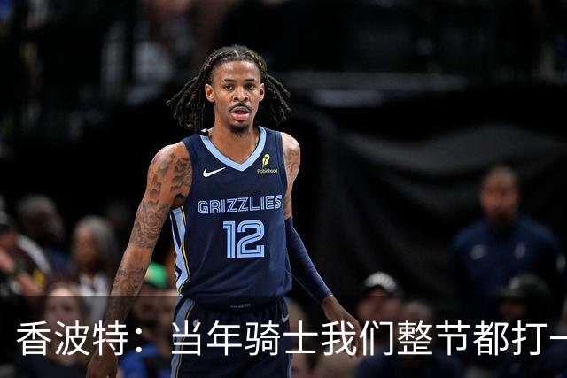 香波特：当年骑士我们整节都打一套战术 而马刺不知道怎么收比赛